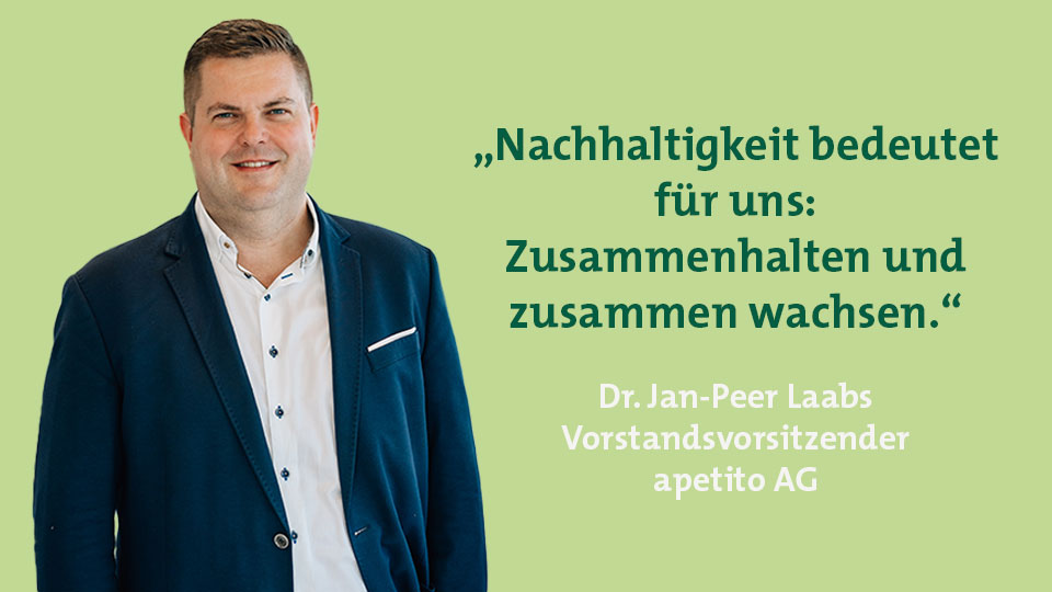 "Nachhaltigkeit bedeutet für uns: Zusammenhalten und zusammen wachsen." - Dr. Jan-Peer Laabs, Vorstandsvorsitzender apetito AG