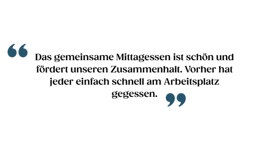 Das gemeinsame Mittagessen ist schön und fördert unseren Zusammenhalt. Vorher hat jeder einfach schnell am Arbeitsplatz gegessen.